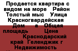 Продается квартира с видом на море › Район ­ Толстый мыс › Улица ­ Красногвардейская › Дом ­ 36а › Общая площадь ­ 59 › Цена ­ 5 300 000 - Краснодарский край, Геленджик г. Недвижимость » Квартиры продажа   . Краснодарский край,Геленджик г.